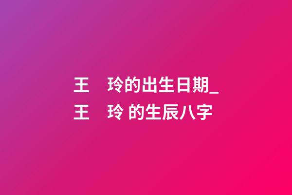 王　玲的出生日期_王　玲 的生辰八字